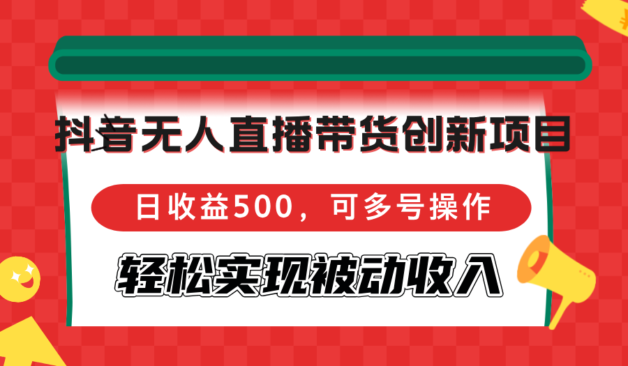 抖音无人直播带货创新项目，日收益500，可多号操作，轻松实现被动收入